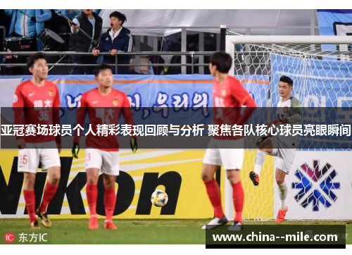 亚冠赛场球员个人精彩表现回顾与分析 聚焦各队核心球员亮眼瞬间 亚冠赛场球员个人精彩表现回顾与分析 聚焦各队核心球员亮眼瞬间