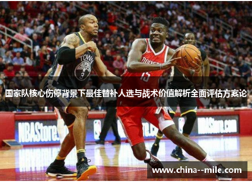 国家队核心伤停背景下最佳替补人选与战术价值解析全面评估方案论 国家队核心伤停背景下最佳替补人选与战术价值解析全面评估方案论