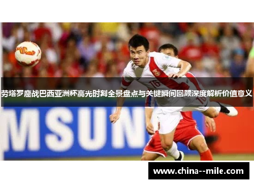 劳塔罗鏖战巴西亚洲杯高光时刻全景盘点与关键瞬间回顾深度解析价值意义