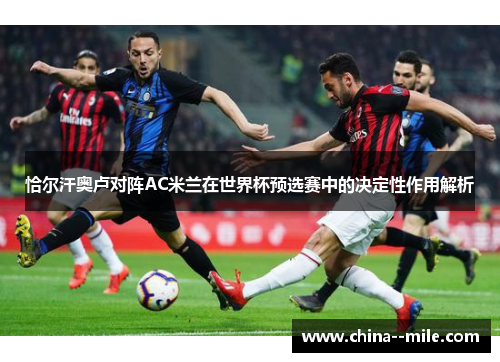 恰尔汗奥卢对阵AC米兰在世界杯预选赛中的决定性作用解析 恰尔汗奥卢对阵AC米兰在世界杯预选赛中的决定性作用解析