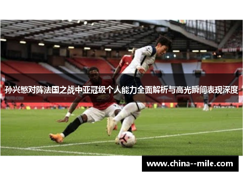 孙兴慜对阵法国之战中亚冠级个人能力全面解析与高光瞬间表现深度 孙兴慜对阵法国之战中亚冠级个人能力全面解析与高光瞬间表现深度