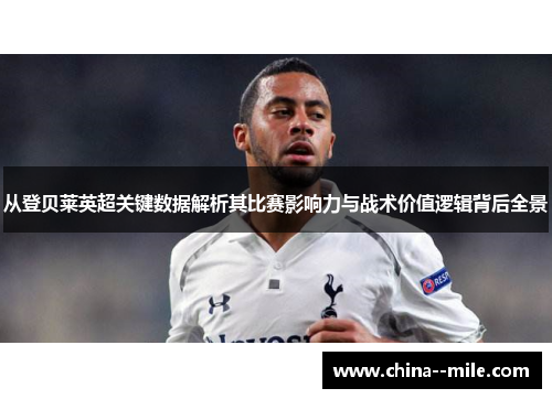 从登贝莱英超关键数据解析其比赛影响力与战术价值逻辑背后全景
