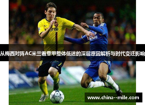 从梅西对阵AC米兰看意甲整体低迷的深层原因解析与时代变迁影响 从梅西对阵AC米兰看意甲整体低迷的深层原因解析与时代变迁影响
