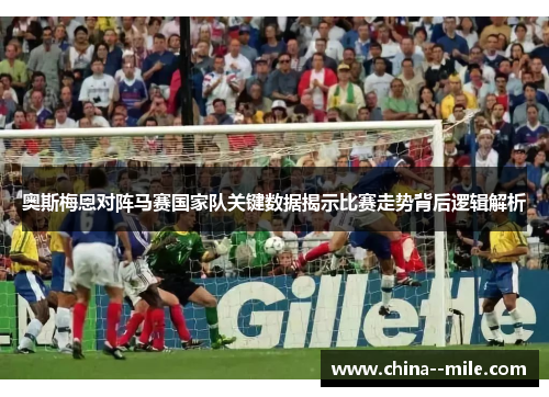 奥斯梅恩对阵马赛国家队关键数据揭示比赛走势背后逻辑解析