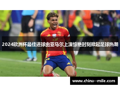 2024欧洲杯最佳进球由亚马尔上演惊艳时刻掀起足球热潮 2024欧洲杯最佳进球由亚马尔上演惊艳时刻掀起足球热潮