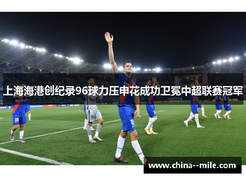 上海海港创纪录96球力压申花成功卫冕中超联赛冠军 上海海港创纪录96球力压申花成功卫冕中超联赛冠军