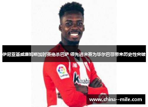 伊尼亚基威廉姆斯加时赛绝杀巴萨 领先进决赛为毕尔巴鄂带来历史性突破 伊尼亚基威廉姆斯加时赛绝杀巴萨 领先进决赛为毕尔巴鄂带来历史性突破