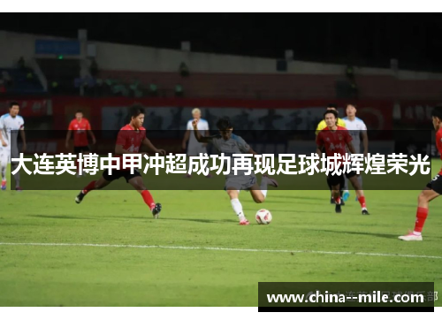 大连英博中甲冲超成功再现足球城辉煌荣光 大连英博中甲冲超成功再现足球城辉煌荣光