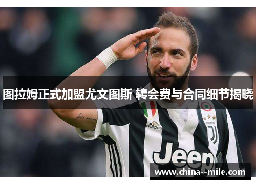 图拉姆正式加盟尤文图斯 转会费与合同细节揭晓 图拉姆正式加盟尤文图斯 转会费与合同细节揭晓