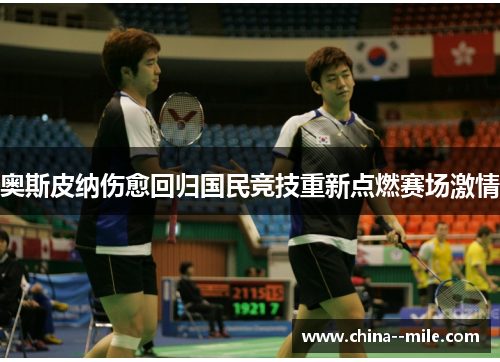 奥斯皮纳伤愈回归国民竞技重新点燃赛场激情 奥斯皮纳伤愈回归国民竞技重新点燃赛场激情