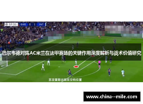 巴尔韦德对阵AC米兰在法甲赛场的关键作用深度解析与战术价值研究