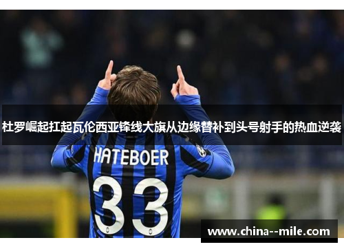 杜罗崛起扛起瓦伦西亚锋线大旗从边缘替补到头号射手的热血逆袭