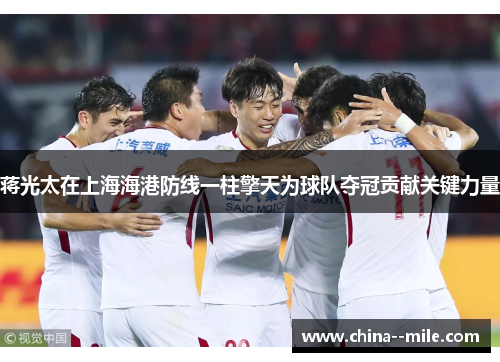 蒋光太在上海海港防线一柱擎天为球队夺冠贡献关键力量 蒋光太在上海海港防线一柱擎天为球队夺冠贡献关键力量