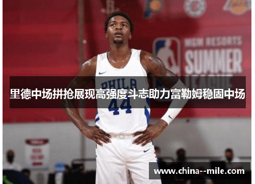 里德中场拼抢展现高强度斗志助力富勒姆稳固中场