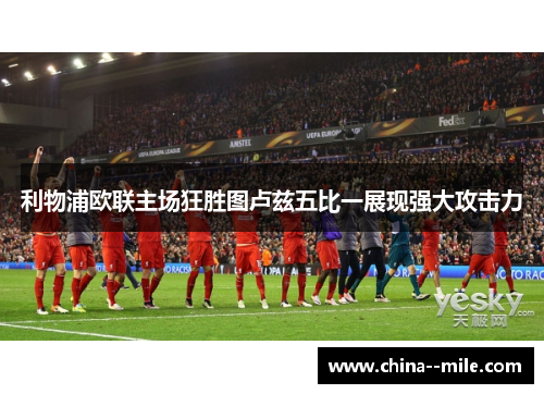 利物浦欧联主场狂胜图卢兹五比一展现强大攻击力