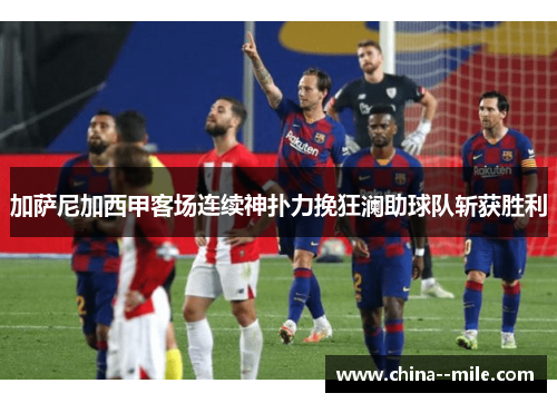 加萨尼加西甲客场连续神扑力挽狂澜助球队斩获胜利