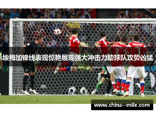 埃梅加锋线表现惊艳展现强大冲击力助球队攻势凶猛