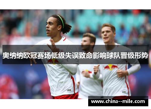 奥纳纳欧冠赛场低级失误致命影响球队晋级形势