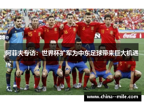 阿菲夫专访：世界杯扩军为中东足球带来巨大机遇