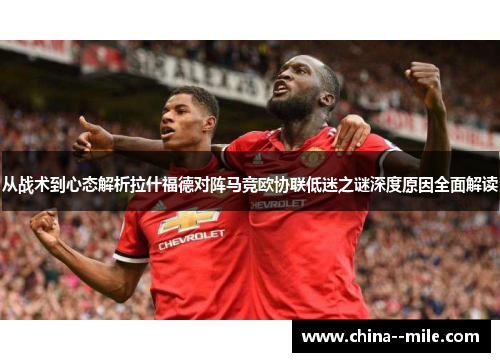 从战术到心态解析拉什福德对阵马竞欧协联低迷之谜深度原因全面解读