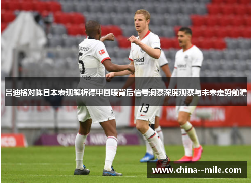 吕迪格对阵日本表现解析德甲回暖背后信号洞察深度观察与未来走势前瞻